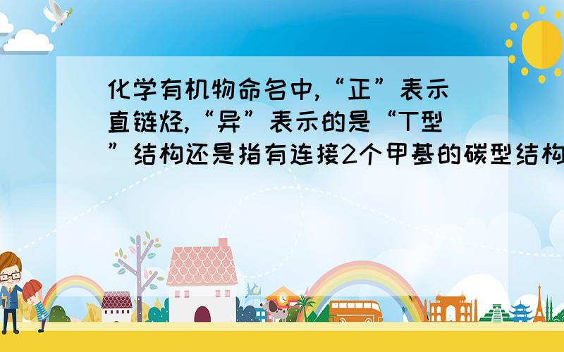 化学有机物命名中,“正”表示直链烃,“异”表示的是“T型”结构还是指有连接2个甲基的碳型结构?