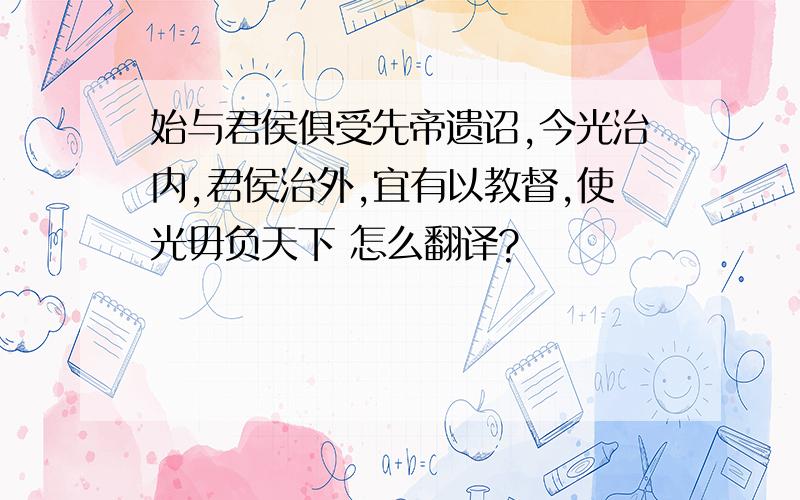 始与君侯俱受先帝遗诏,今光治内,君侯治外,宜有以教督,使光毋负天下 怎么翻译?