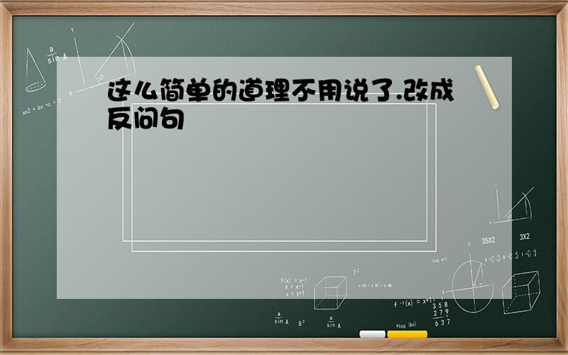 这么简单的道理不用说了.改成反问句