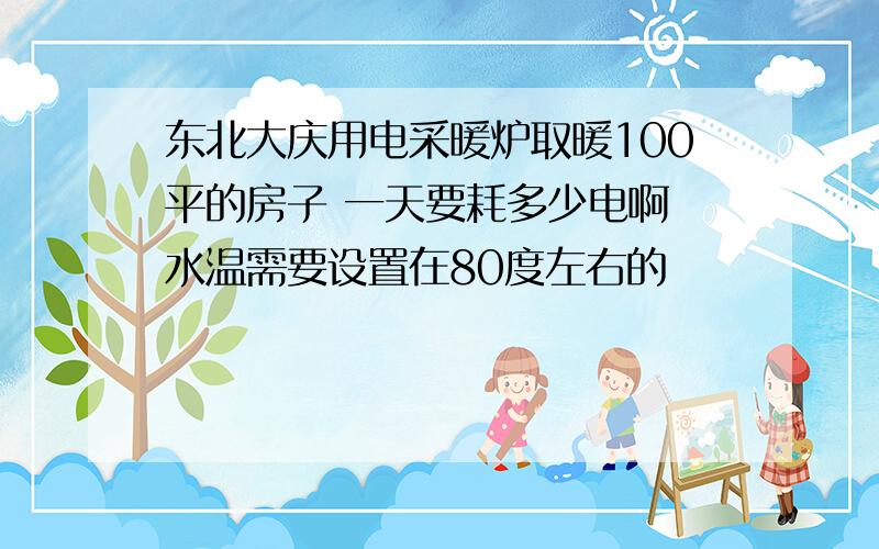 东北大庆用电采暖炉取暖100平的房子 一天要耗多少电啊 水温需要设置在80度左右的