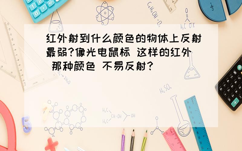 红外射到什么颜色的物体上反射最弱?像光电鼠标 这样的红外 那种颜色 不易反射？