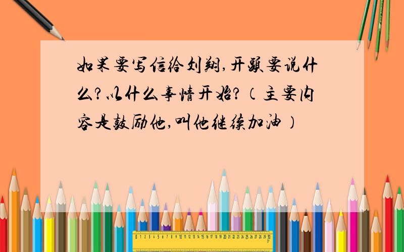 如果要写信给刘翔,开头要说什么?以什么事情开始?（主要内容是鼓励他,叫他继续加油）