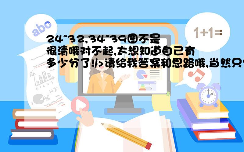 24~32,34~39图不是很清哦对不起,太想知道自己有多少分了!/>请给我答案和思路哦,当然只给答案也很好啦!