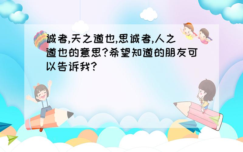 诚者,天之道也,思诚者,人之道也的意思?希望知道的朋友可以告诉我?