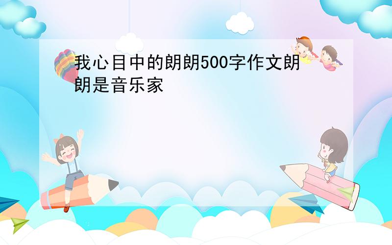 我心目中的朗朗500字作文朗朗是音乐家