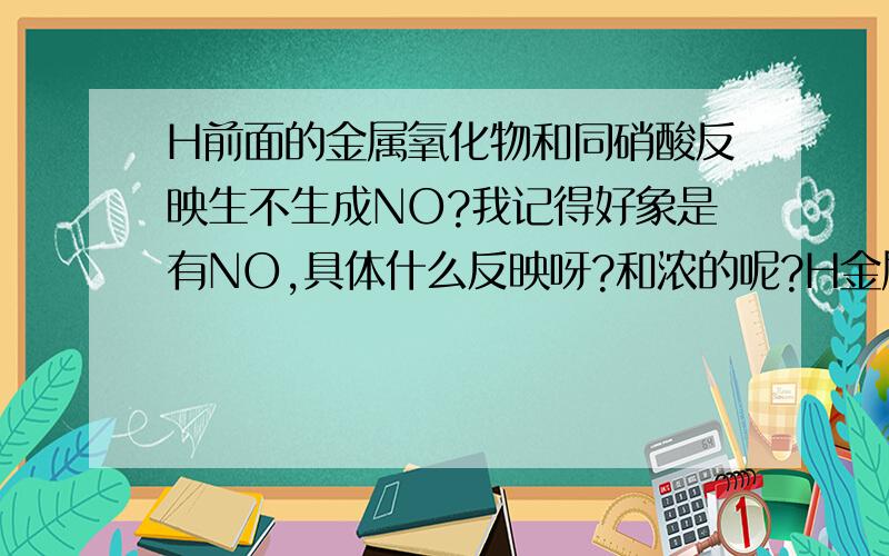 H前面的金属氧化物和同硝酸反映生不生成NO?我记得好象是有NO,具体什么反映呀?和浓的呢?H金属和稀硝酸反映会不会生成NO?浓的呢