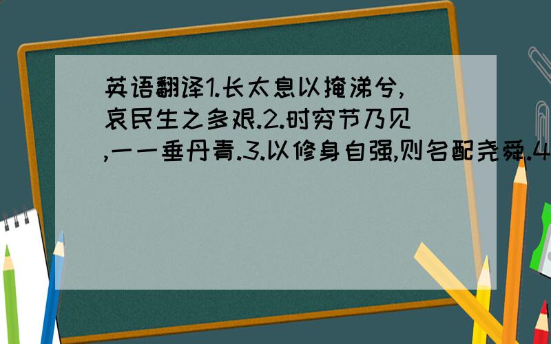 英语翻译1.长太息以掩涕兮,哀民生之多艰.2.时穷节乃见,一一垂丹青.3.以修身自强,则名配尧舜.4.莫道桑榆晚,为霞尚满天.5.百尺竿头,更进一步.6.民无信不立.7.知耻近乎勇.8.士皆知有耻,则国家