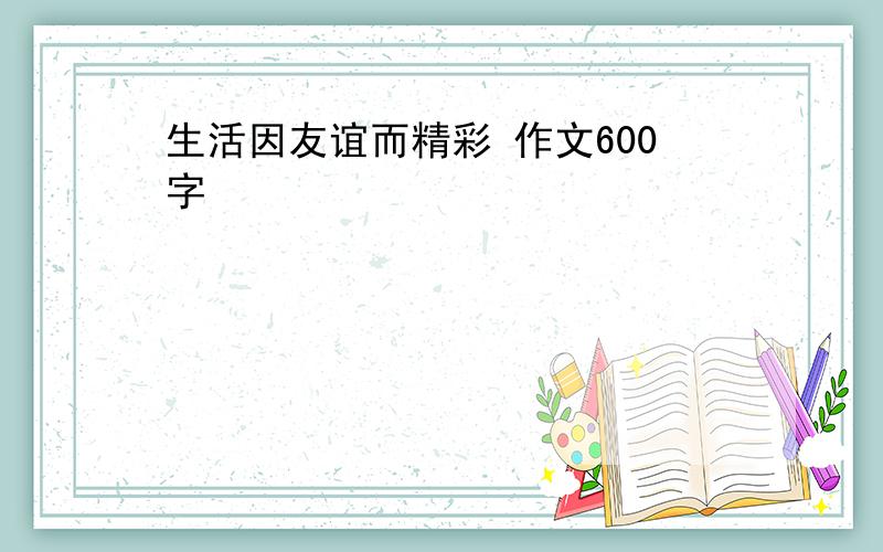 生活因友谊而精彩 作文600字