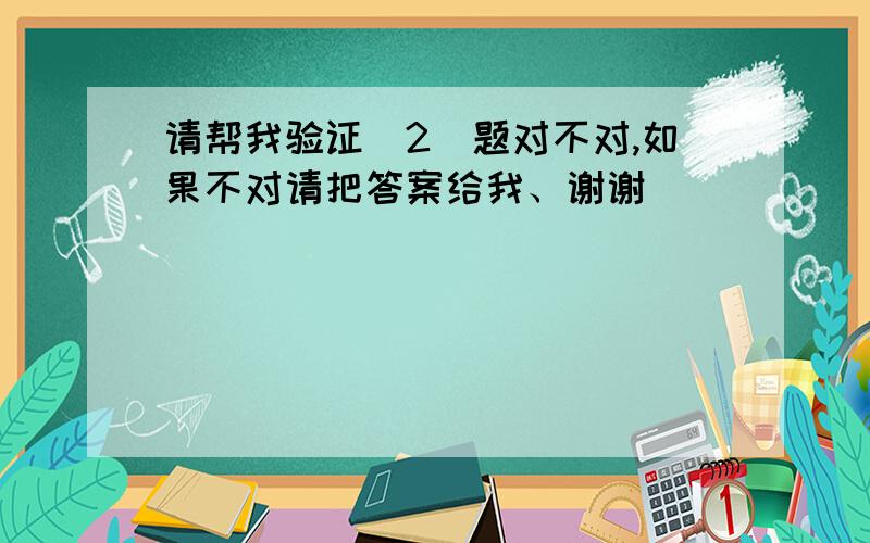 请帮我验证(2)题对不对,如果不对请把答案给我、谢谢