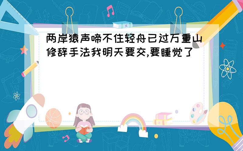 两岸猿声啼不住轻舟已过万重山修辞手法我明天要交,要睡觉了