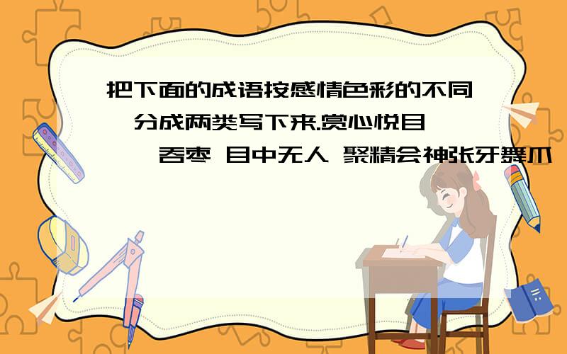 把下面的成语按感情色彩的不同,分成两类写下来.赏心悦目 囫囵吞枣 目中无人 聚精会神张牙舞爪 一丝不苟 气势汹汹 雪中送炭