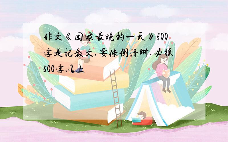 作文《回家最晚的一天》500字是记叙文,要条例清晰,必须500字以上