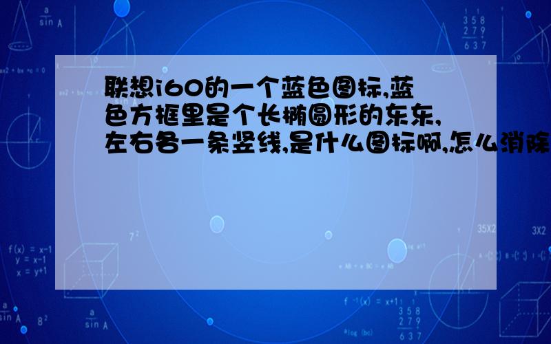 联想i60的一个蓝色图标,蓝色方框里是个长椭圆形的东东,左右各一条竖线,是什么图标啊,怎么消除?好像不是蓝牙的呢……