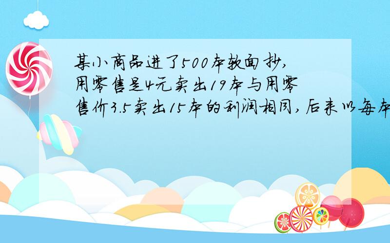 某小商品进了500本软面抄,用零售是4元卖出19本与用零售价3.5卖出15本的利润相同,后来以每本3.2卖出,这个商店共获利多少元?