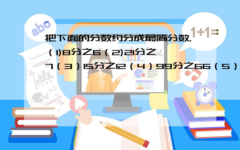 把下面的分数约分成最简分数.（1)8分之6（2)21分之7（3）15分之12（4）99分之66（5）105分之63（6）32分之16（7）100分之75（8）45分之18