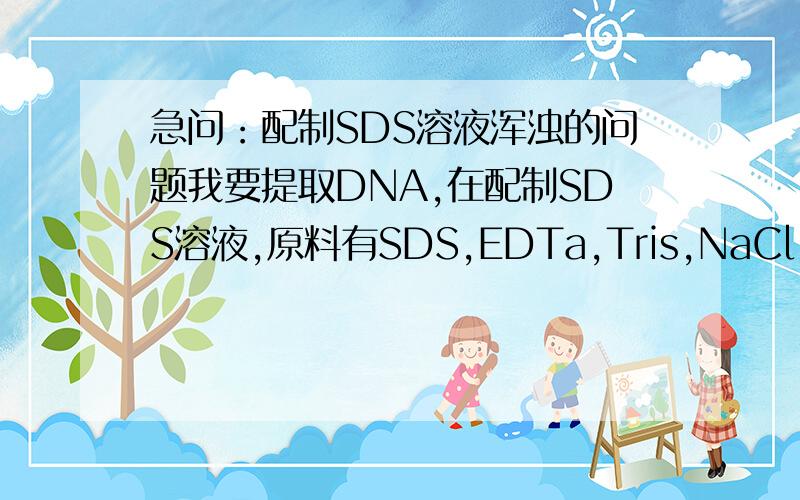 急问：配制SDS溶液浑浊的问题我要提取DNA,在配制SDS溶液,原料有SDS,EDTa,Tris,NaCl,山梨醇,PVP-40,等.前面列出的几样是开始要配在一起的.我每次往里加的时候,溶液就变得特别浑浊.最开始是按顺序