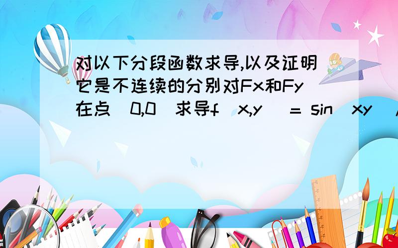 对以下分段函数求导,以及证明它是不连续的分别对Fx和Fy在点（0,0）求导f(x,y) = sin(xy)/(x^2+y^2) 当（x,y）≠（0,0）f(x,y) = 0 当（x,y）＝（0,0）提示说此函数的不连续的,如何证明是不连续的?