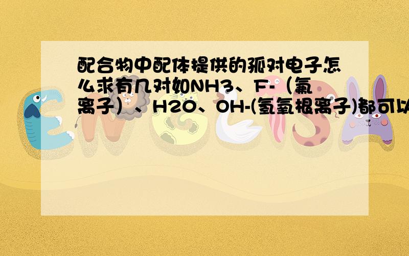 配合物中配体提供的孤对电子怎么求有几对如NH3、F-（氟离子）、H20、OH-(氢氧根离子)都可以提供一对孤对电子,怎么看出来的