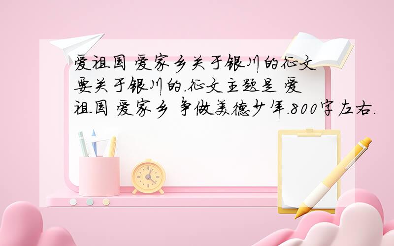 爱祖国 爱家乡关于银川的征文要关于银川的.征文主题是 爱祖国 爱家乡 争做美德少年.800字左右.