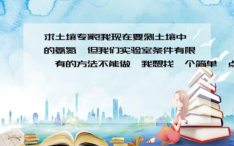 求土壤专家!我现在要测土壤中的氨氮,但我们实验室条件有限,有的方法不能做,我想找一个简单一点的方法 而且药品要易买到一些 小妹我万分感谢!