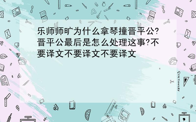 乐师师旷为什么拿琴撞晋平公?晋平公最后是怎么处理这事?不要译文不要译文不要译文