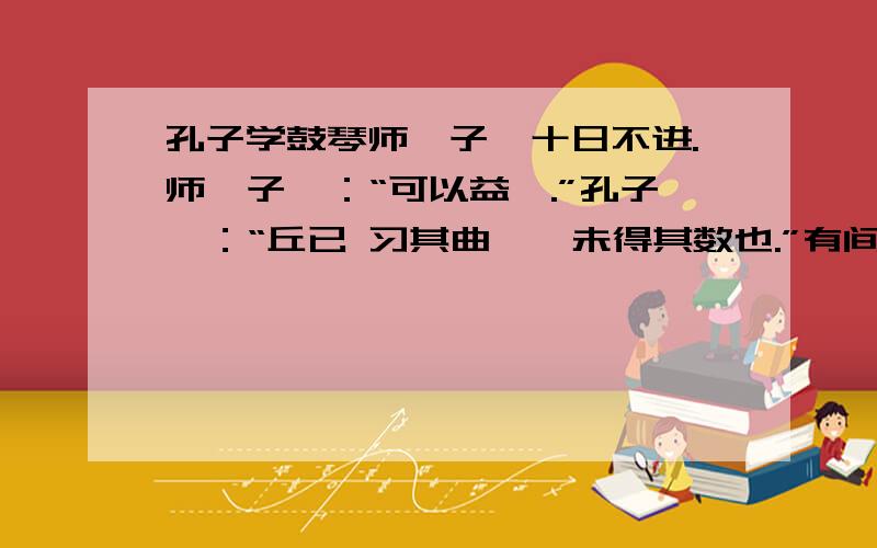 孔子学鼓琴师襄子,十日不进.师襄子曰：“可以益矣.”孔子曰：“丘已 习其曲矣,未得其数也.”有间,曰孔子学鼓琴师襄子,十日不进.师襄子曰：“可以益矣.”孔子曰：“丘已习其曲矣,未得