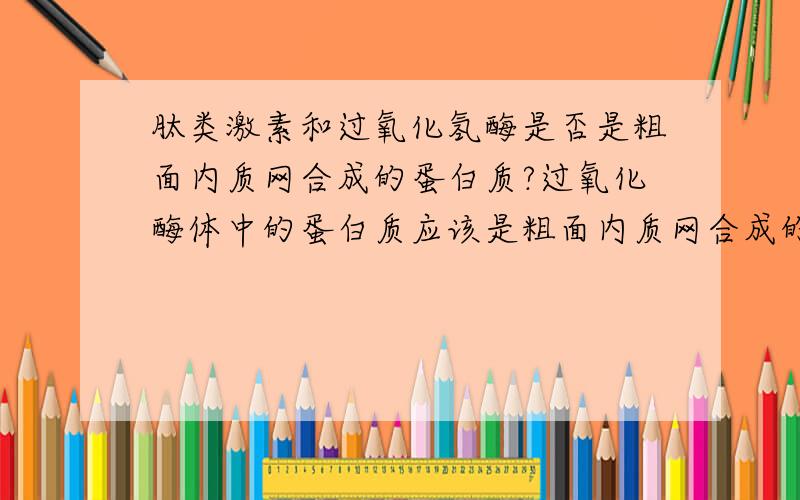 肽类激素和过氧化氢酶是否是粗面内质网合成的蛋白质?过氧化酶体中的蛋白质应该是粗面内质网合成的吧?那线粒体和叶绿体中的呢?