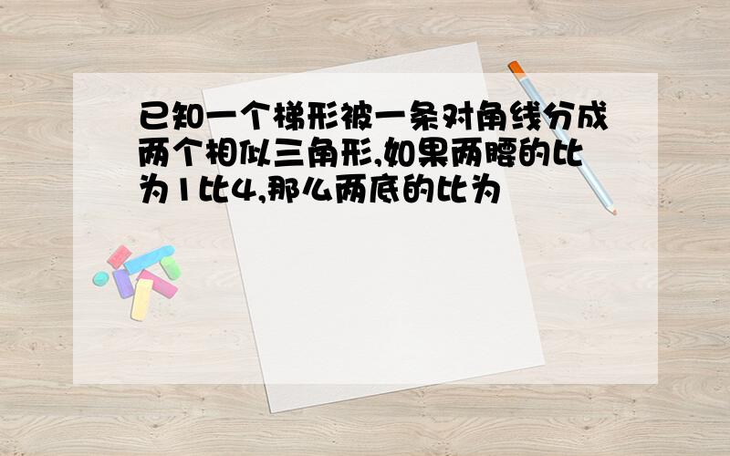 已知一个梯形被一条对角线分成两个相似三角形,如果两腰的比为1比4,那么两底的比为