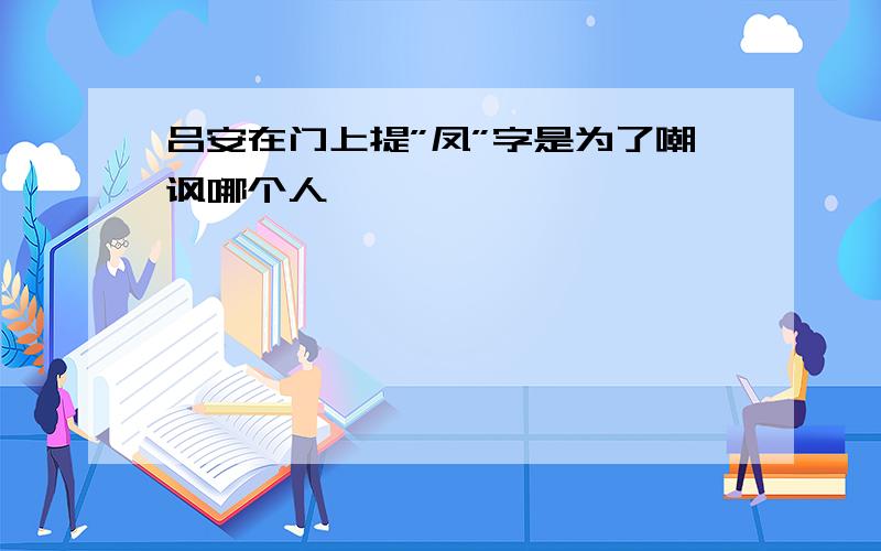 吕安在门上提”凤”字是为了嘲讽哪个人