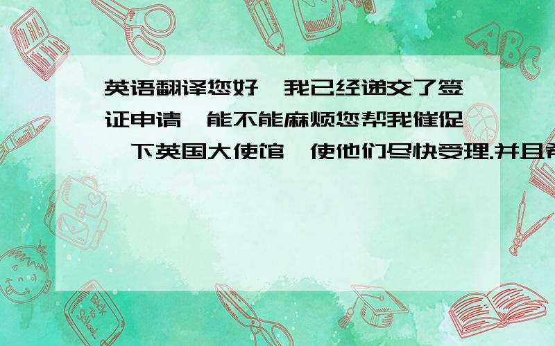 英语翻译您好,我已经递交了签证申请,能不能麻烦您帮我催促一下英国大使馆,使他们尽快受理.并且希望您能告诉他们您允许我推迟开学的时间,以防他们因为我递签的时间和开学时间临近而