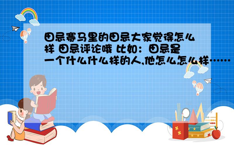 田忌赛马里的田忌大家觉得怎么样 田忌评论哦 比如：田忌是一个什么什么样的人,他怎么怎么样…… 以这样的格式来写