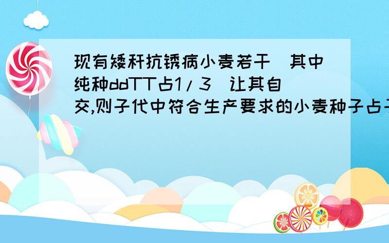 现有矮秆抗锈病小麦若干（其中纯种ddTT占1/3）让其自交,则子代中符合生产要求的小麦种子占子代总数的比例是（ ）.A.1/4　　B.1/3　　C.1/2　　D.7/12