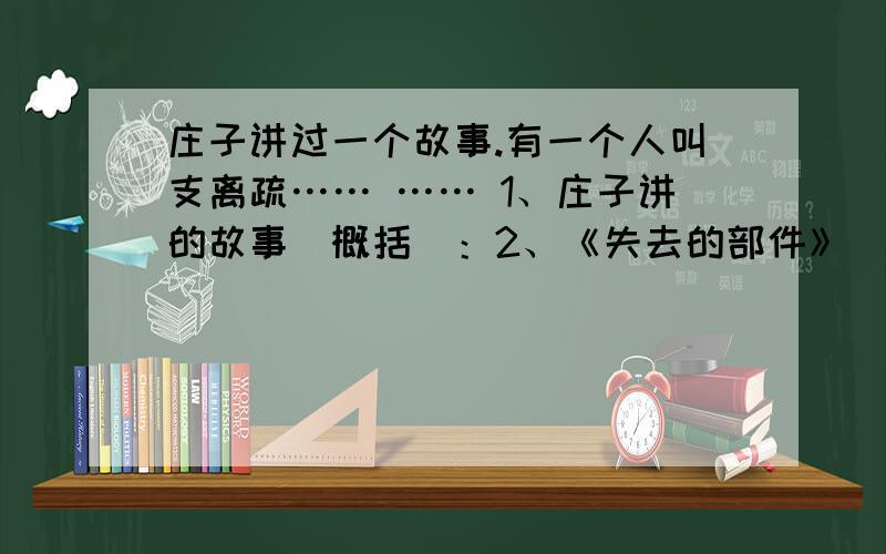 庄子讲过一个故事.有一个人叫支离疏…… …… 1、庄子讲的故事（概括）：2、《失去的部件》（概括）你觉得支离疏幸福吗?说说你的观点.《失去的部件》中的圆环为什么要在最后一片草地