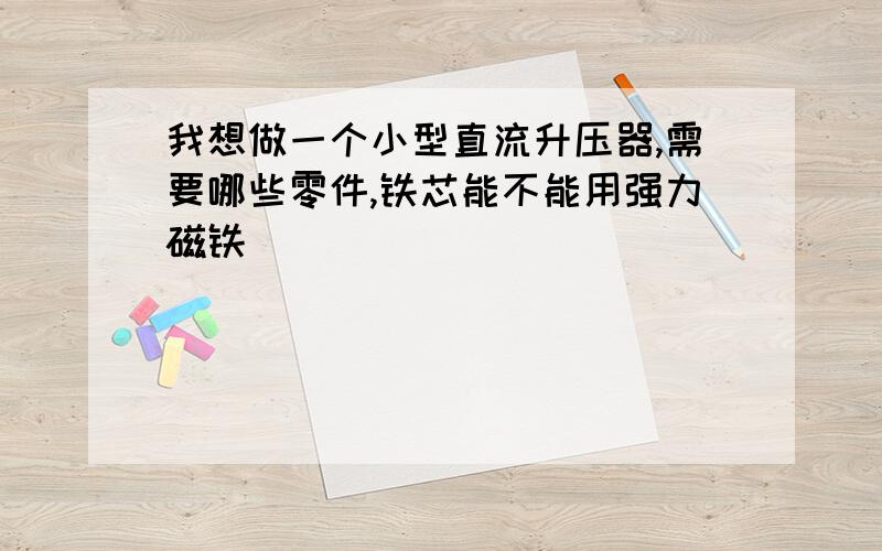 我想做一个小型直流升压器,需要哪些零件,铁芯能不能用强力磁铁