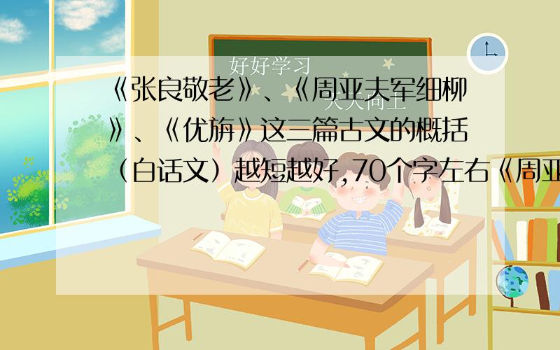 《张良敬老》、《周亚夫军细柳》、《优旃》这三篇古文的概括（白话文）越短越好,70个字左右《周亚夫军细柳》就不用了,只要《张良敬老》和《优旃》就ok了.