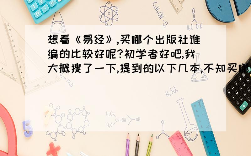 想看《易经》,买哪个出版社谁编的比较好呢?初学者好吧,我大概搜了一下,提到的以下几本,不知买哪本比较好?1.《周易全解》,金景芳,吉林大学出版社2.《详解周易》,曾仕强,陕西师范大学出