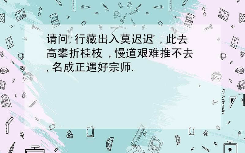 请问,行藏出入莫迟迟 ,此去高攀折桂枝 ,慢道艰难推不去,名成正遇好宗师.