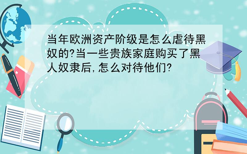 当年欧洲资产阶级是怎么虐待黑奴的?当一些贵族家庭购买了黑人奴隶后,怎么对待他们?