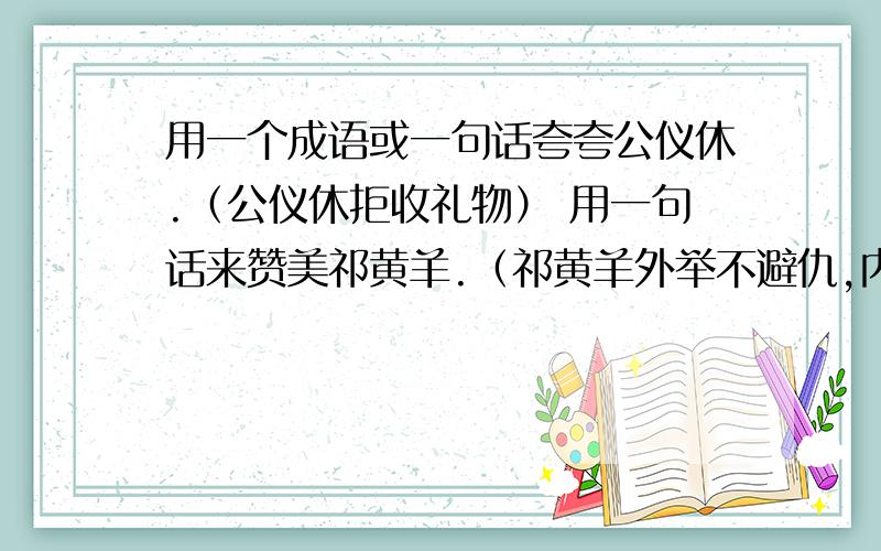 用一个成语或一句话夸夸公仪休.（公仪休拒收礼物） 用一句话来赞美祁黄羊.（祁黄羊外举不避仇,内举不避不知道麻烦看看他们的故事.