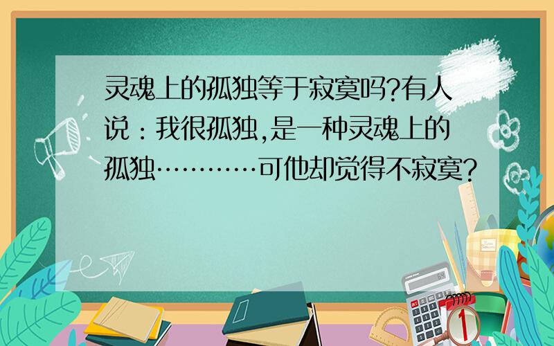 灵魂上的孤独等于寂寞吗?有人说：我很孤独,是一种灵魂上的孤独…………可他却觉得不寂寞?