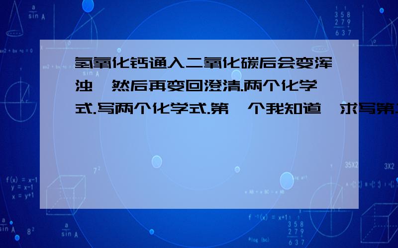 氢氧化钙通入二氧化碳后会变浑浊,然后再变回澄清.两个化学式.写两个化学式.第一个我知道,求写第二个.澄清石灰水中含氢氧化钙,通入二氧化碳后生成碳酸钙,是一种白色不溶于水的物质,故