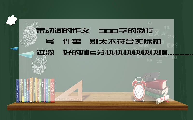 带动词的作文,300字的就行,写一件事,别太不符合实际和过激,好的加5分快快快快快快啊......................