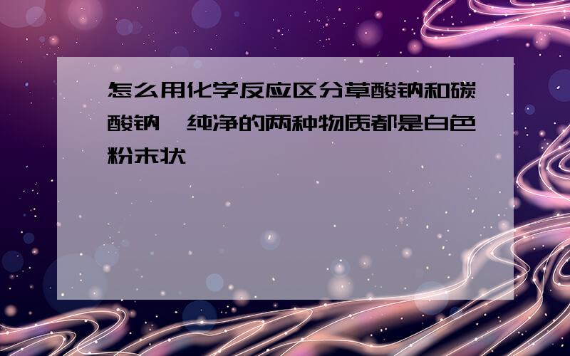 怎么用化学反应区分草酸钠和碳酸钠,纯净的两种物质都是白色粉末状,