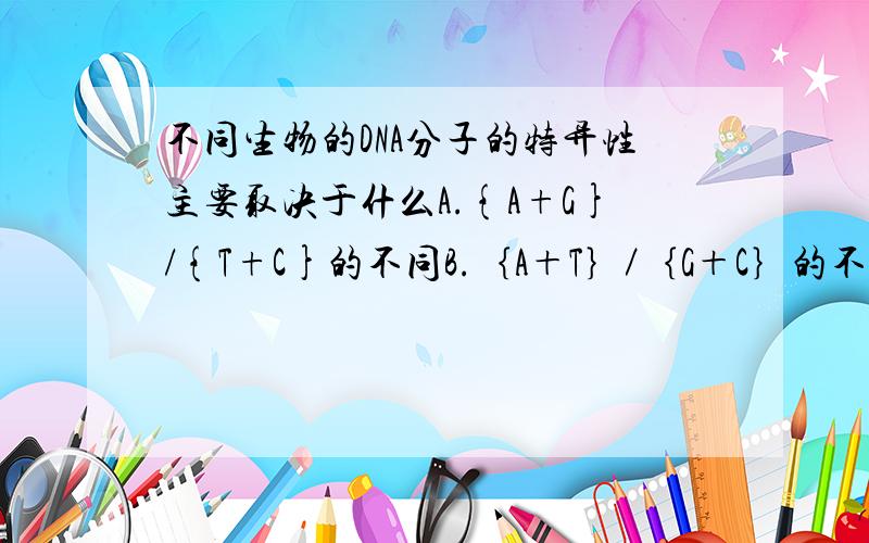 不同生物的DNA分子的特异性主要取决于什么A.{A+G}/{T+C}的不同B.｛A＋T｝／｛G＋C｝的不同C.｛A+U｝／｛G＋C｝的不同D.脱氧核苷酸的排列顺序E.核糖核苷酸的排列顺序此题为多选，有两个答案