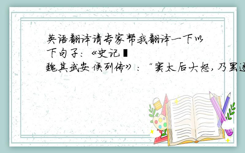 英语翻译请专家帮我翻译一下以下句子：《史记•魏其武安侯列传》：“窦太后大怒,乃罢逐赵绾、王臧等.” 《汉书•贡禹传》：“免官削爵.” 《国语》：“公将黜太子申生而立奚齐