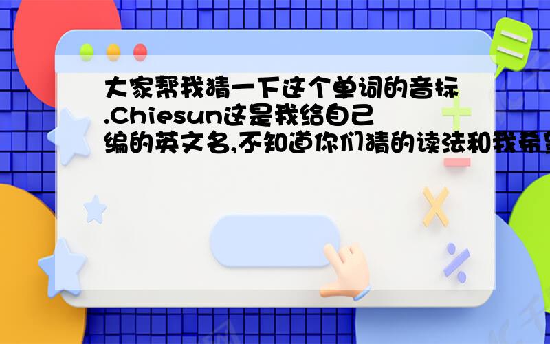 大家帮我猜一下这个单词的音标.Chiesun这是我给自己编的英文名,不知道你们猜的读法和我希望的是否一样.