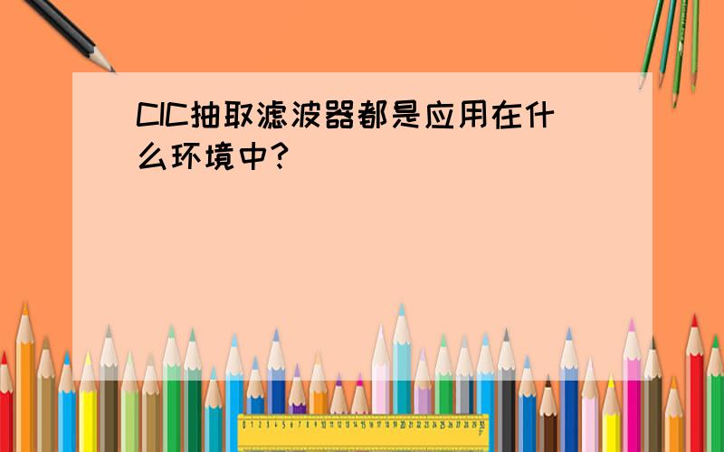 CIC抽取滤波器都是应用在什么环境中?