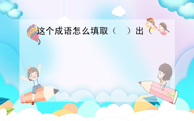 这个成语怎么填取（　）出（ ）