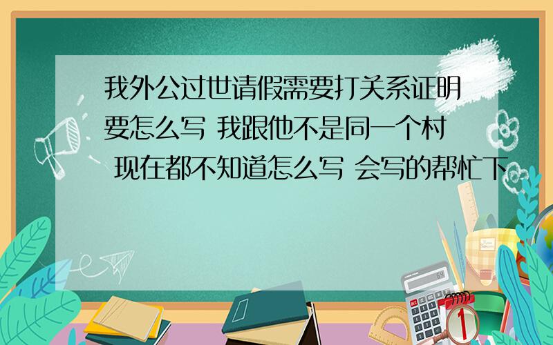 我外公过世请假需要打关系证明要怎么写 我跟他不是同一个村 现在都不知道怎么写 会写的帮忙下