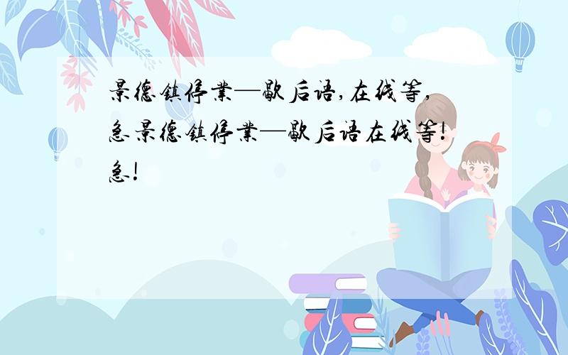 景德镇停业—歇后语,在线等,急景德镇停业—歇后语在线等!急!